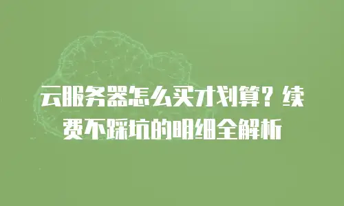 云服务器怎么买才划算？续费不踩坑的明细全解析