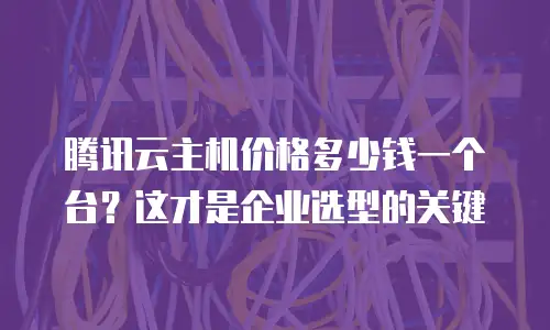 腾讯云主机价格多少钱一个台？这才是企业选型的关键