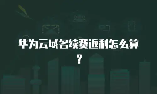 华为云域名续费返利怎么算？