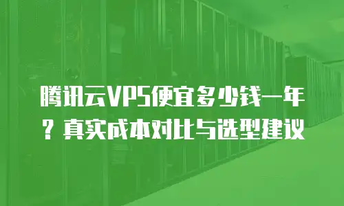 腾讯云VPS便宜多少钱一年？真实成本对比与选型建议