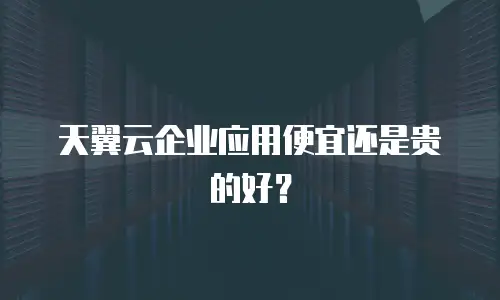 天翼云企业应用便宜还是贵的好？