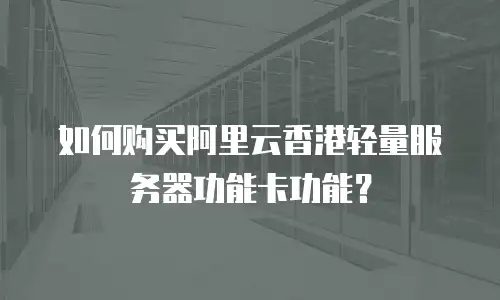 如何购买阿里云香港轻量服务器功能卡功能？