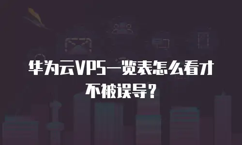 华为云VPS一览表怎么看才不被误导？