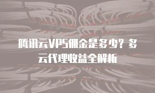腾讯云VPS佣金是多少？多云代理收益全解析