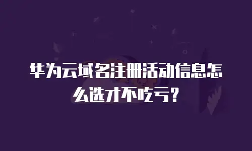 华为云域名注册活动信息怎么选才不吃亏？