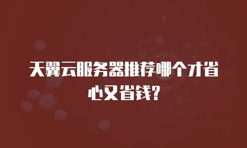天翼云服务器推荐哪个才省心又省钱？