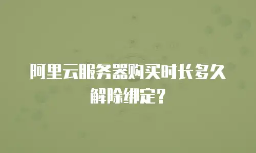 阿里云服务器购买时长多久解除绑定？