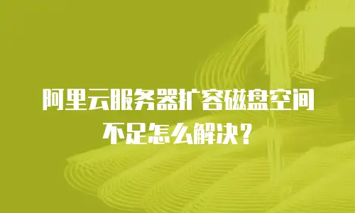 阿里云服务器扩容磁盘空间不足怎么解决？