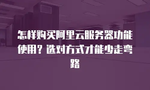 怎样购买阿里云服务器功能使用？选对方式才能少走弯路