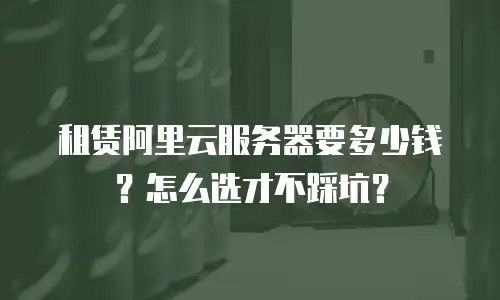 租赁阿里云服务器要多少钱？怎么选才不踩坑？