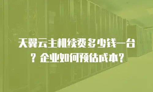 天翼云主机续费多少钱一台？企业如何预估成本？