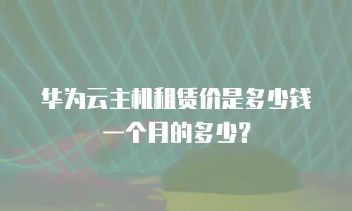 华为云主机租赁价是多少钱一个月的多少？