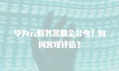 华为云服务器佣金多少？如何客观评估？