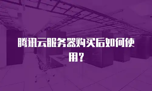 腾讯云服务器购买后如何使用？