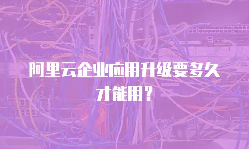 阿里云企业应用升级要多久才能用？