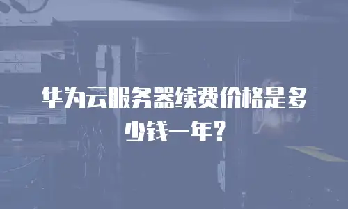 华为云服务器续费价格是多少钱一年？