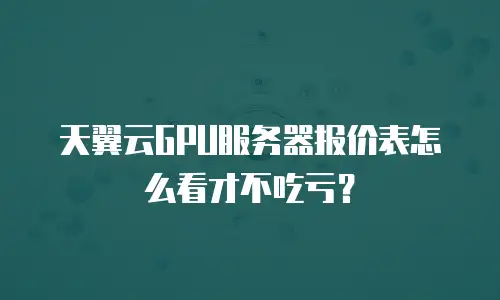 天翼云GPU服务器报价表怎么看才不吃亏？