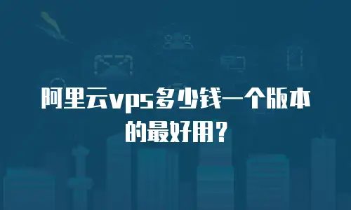 阿里云vps多少钱一个版本的最好用？