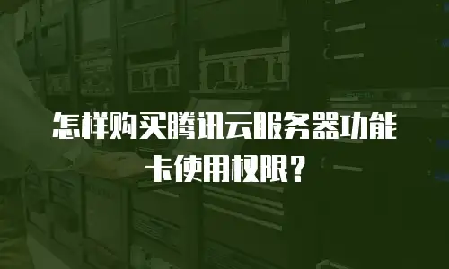 怎样购买腾讯云服务器功能卡使用权限？