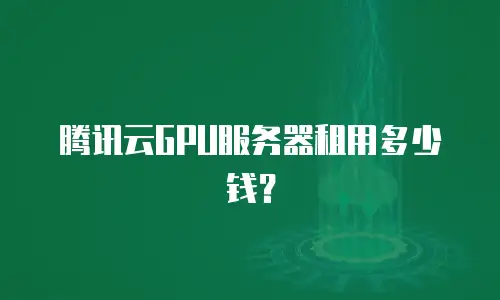 腾讯云GPU服务器租用多少钱？