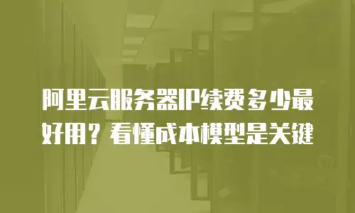 阿里云服务器IP续费多少最好用？看懂成本模型是关键