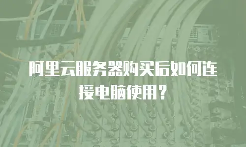 阿里云服务器购买后如何连接电脑使用？