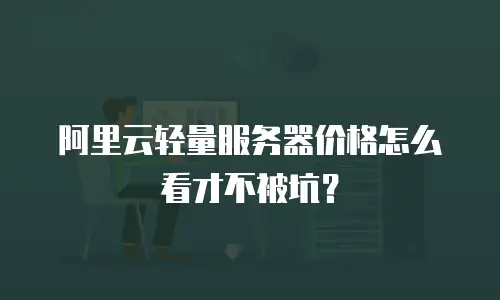 阿里云轻量服务器价格怎么看才不被坑？