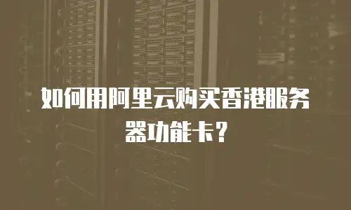 如何用阿里云购买香港服务器功能卡？