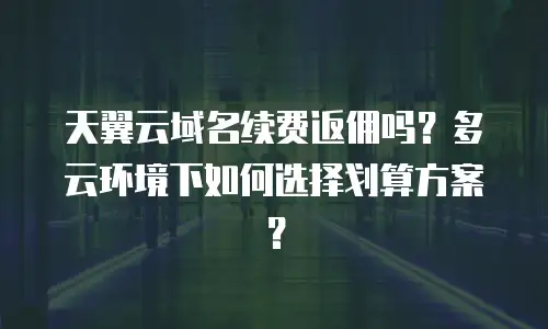 天翼云域名续费返佣吗？多云环境下如何选择划算方案？