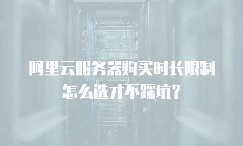 阿里云服务器购买时长限制怎么选才不踩坑？
