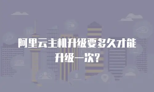 阿里云主机升级要多久才能升级一次？