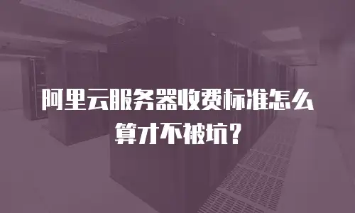 阿里云服务器收费标准怎么算才不被坑？