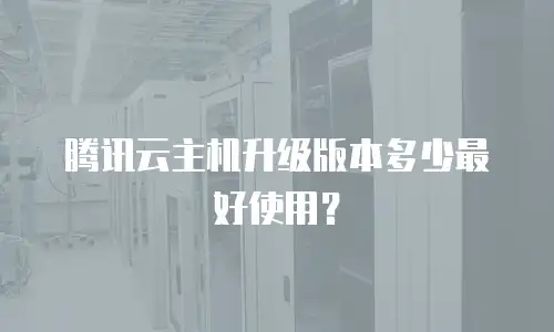 腾讯云主机升级版本多少最好使用？