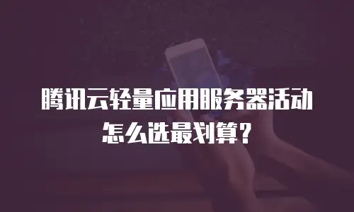 腾讯云轻量应用服务器活动怎么选最划算？