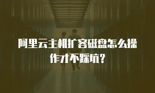 阿里云主机扩容磁盘怎么操作才不踩坑？