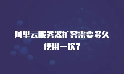 阿里云服务器扩容需要多久使用一次？