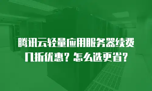 腾讯云轻量应用服务器续费几折优惠？怎么选更省？