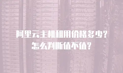 阿里云主机租用价格多少？怎么判断值不值？