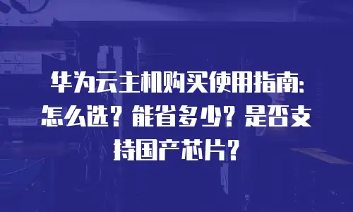 华为云主机购买使用指南：怎么选？能省多少？是否支持国产芯片？
