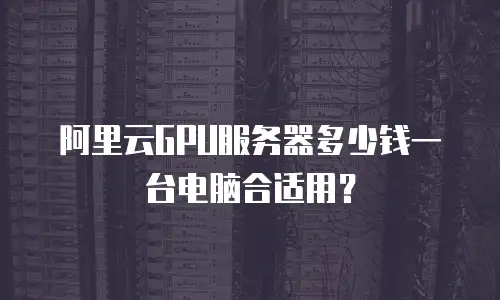 阿里云GPU服务器多少钱一台电脑合适用？
