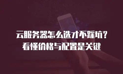 云服务器怎么选才不踩坑？看懂价格与配置是关键