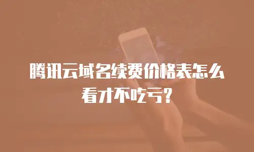 腾讯云域名续费价格表怎么看才不吃亏？