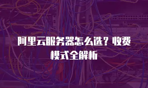 阿里云服务器怎么选？收费模式全解析