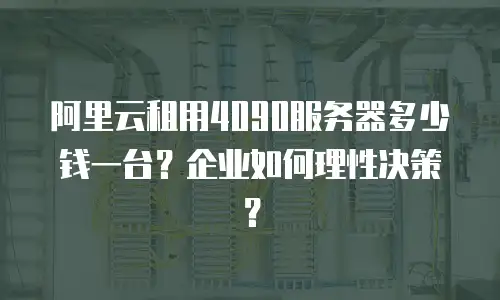 阿里云租用4090服务器多少钱一台？企业如何理性决策？