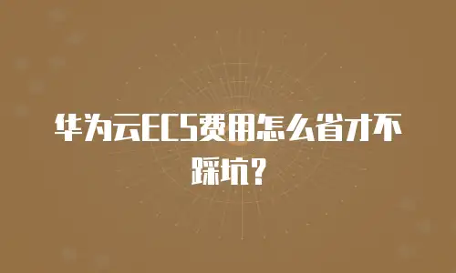 华为云ECS费用怎么省才不踩坑？