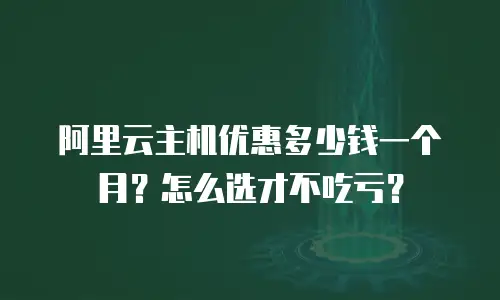 阿里云主机优惠多少钱一个月？怎么选才不吃亏？