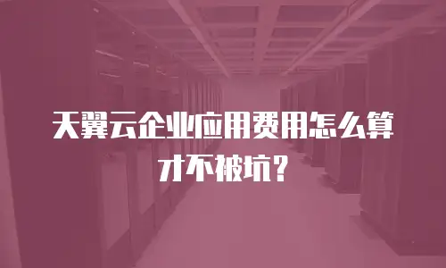 天翼云企业应用费用怎么算才不被坑？