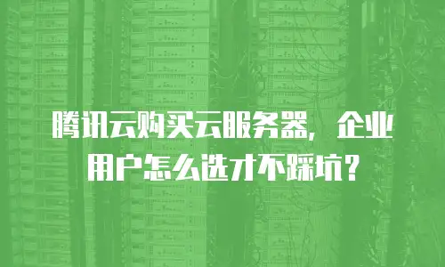 腾讯云购买云服务器，企业用户怎么选才不踩坑？