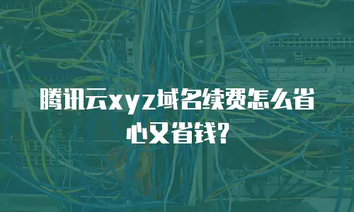 腾讯云xyz域名续费怎么省心又省钱？