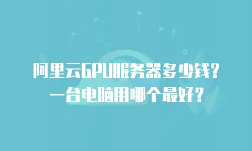 阿里云GPU服务器多少钱？一台电脑用哪个最好？